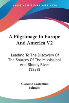 A Pilgrimage In Europe And America V2: Leading To The Discovery Of The Sources Of The Mississippi And Bloody River (1828)