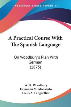 A Practical Course With the Spanish Language: On Woodbury's Plan With German: On Woodbury's Plan With German (1875)