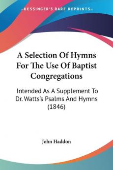 A Selection Of Hymns For The Use Of Baptist Congregations: Intended As A Supplement To Dr. Watts's Psalms And Hymns (1846)