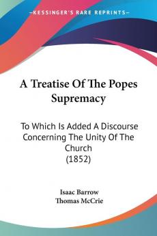 A Treatise Of The Popes Supremacy: To Which Is Added A Discourse Concerning The Unity Of The Church (1852)