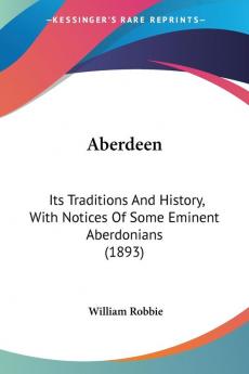 Aberdeen: Its Traditions and History With Notices of Some Eminent Aberdonians: Its Traditions And History With Notices Of Some Eminent Aberdonians (1893)