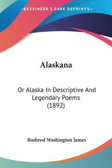 Alaskana: Or Alaska in Descriptive and Legendary Poems: Or Alaska In Descriptive And Legendary Poems (1892)