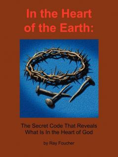 In the Heart of the Earth: The Secret Code That Reveals What Is In the Heart of God