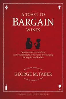 A Toast to Bargain Wines: How Innovators Iconoclasts and Winemaking Revolutionaries Are Changing the Way the World Drinks