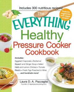 The Everything Healthy Pressure Cooker Cookbook: Includes Eggplant Caponata Butternut Squash and Ginger Soup Italian Herb and Lemon Chicken Tomato ... Figs Poached in Wine...and hundreds more!