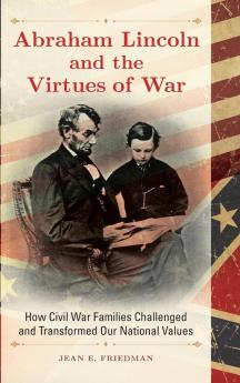 Abraham Lincoln and the Virtues of War: How Civil War Families Challenged and Transformed Our National Values