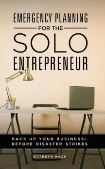 Emergency Planning for the Solo Entrepreneur: Back Up Your Business―Before Disaster Strikes