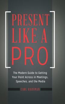 Present Like a Pro: The Modern Guide to Getting Your Point Across in Meetings Speeches and the Media