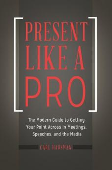 Present Like a Pro: The Modern Guide to Getting Your Point Across in Meetings Speeches and the Media