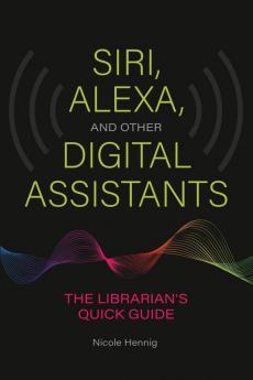 Siri Alexa and Other Digital Assistants: The Librarian's Quick Guide