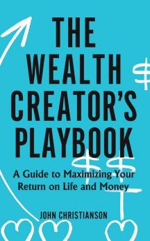 The Wealth Creator's Playbook: A Guide to Maximizing Your Return on Life and Money