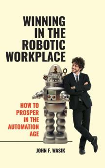 Winning in the Robotic Workplace: How to Prosper in the Automation Age