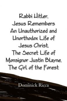 Rabbi Hitler Jesus Remembers an Unauthorized and Unorthodox Life of Jesus Christ the Secret Life of Monsignor Justin Blayne the Girl of the Forest