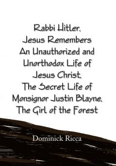 Rabbi Hitler Jesus Remembers an Unauthorized and Unorthodox Life of Jesus Christ the Secret Life of Monsignor Justin Blayne the Girl of the Forest