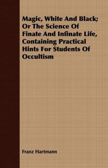 Magic White And Black Or The Science Of Finate And Infinate Life Containing Practical Hints For Students Of Occultism