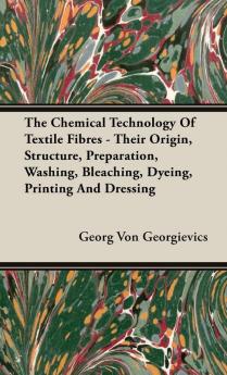 The Chemical Technology Of Textile Fibres - Their Origin Structure Preparation Washing Bleaching Dyeing Printing And Dressing