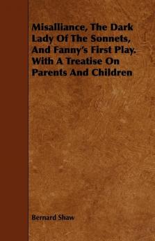 Misalliance The Dark Lady Of The Sonnets And Fanny's First Play. With A Treatise On Parents And Children