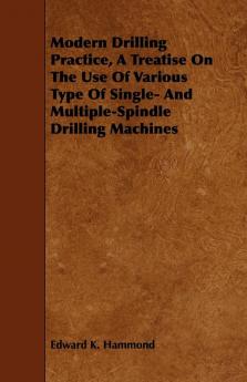 Modern Drilling Practice A Treatise On The Use Of Various Type Of Single- And Multiple-Spindle Drilling Machines