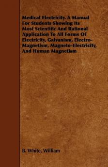 Medical Electricity. A Manual For Students Showing Its Most Scientific And Rational Application To All Forms Of Electricity Galvanism Electro-Magnetism Magneto-Electricity And Human Magnetism