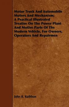 Motor Truck And Automobile Motors And Mechanism; A Practical Illustrated Treatise On The Power Plant And Motive Parts Of The Modern Vehicle For Owners Operators And Repairmen