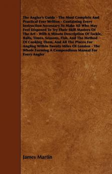 The Angler's Guide - The Most Complete And Practical Ever Written - Containing Every Instruction Necessary To Make All Who May Feel Disposed To Try ... Tackle Baits Times Seasons Fish And The