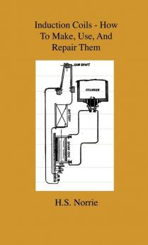 Induction Coils - How To Make Use And Repair Them - Including Ruhmkorff Tesla And Medical Coils Roentgen Radiography Wireless Telegraphy And ... Information On Primary And Secodary Battery