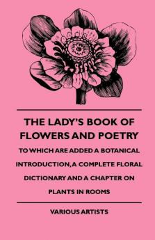 The Lady's Book Of Flowers And Poetry - To Which Are Added A Botanical Introduction A Complete Floral Dictionary And A Chapter On Plants In Rooms