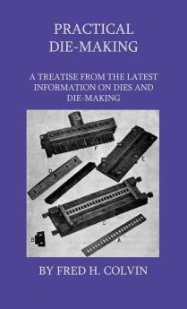 Practical Die-Making - A Treatise From The Latest Information On Dies And Die-Making