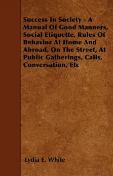 Success In Society - A Manual Of Good Manners Social Etiquette Rules Of Behavior At Home And Abroad On The Street At Public Gatherings Calls Conversation Etc