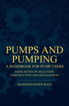 Pumps and Pumping - A Handbook For Pump Users Being Notes On Selection Construction And Management