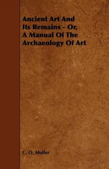 Ancient Art And Its Remains - Or A Manual Of The Archaeology Of Art