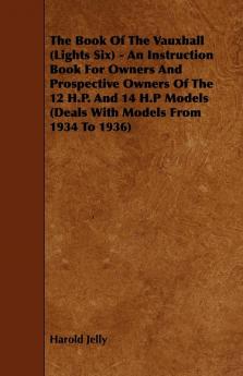 The Book Of The Vauxhall (Lights Six) - An Instruction Book For Owners And Prospective Owners Of The 12 H.P. And 14 H.P Models (Deals With Models From 1934 To 1936)