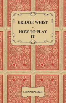 Bridge Whist - How To Play It - With Full Direction Numerous Examples Analyses Illustrative Deals And A Complete Code Of Laws With Notes ... Practices At The Most Prominent Clubs