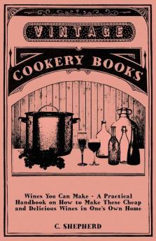 Wines You Can Make - A Practical Handbook On How To Make These Cheap And Delicious Wines In One's Own Home