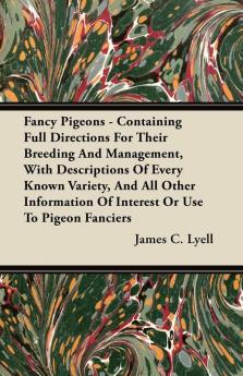 Fancy Pigeons - Containing Full Directions For Their Breeding And Management With Descriptions Of Every Known Variety And All Other Information Of Interest Or Use To Pigeon Fanciers