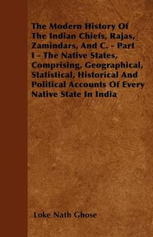 The Modern History Of The Indian Chiefs Rajas Zamindars And C. - Part I - The Native States Comprising Geographical Statistical Historical And Political Accounts Of Every Native State In India