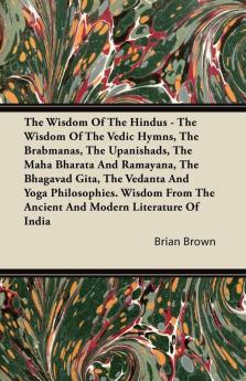 The Wisdom Of The Hindus - The Wisdom Of The Vedic Hymns The Brabmanas The Upanishads The Maha Bharata And Ramayana The Bhagavad Gita The Vedanta ... The Ancient And Modern Literature Of India