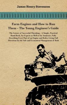 Farm Engines And How To Run Them - The Young Engineer's Guide - A Simple Practical Hand Book For Expects As Well As For Amateurs Fully Describing ... The Safe And Economical Management Of Both