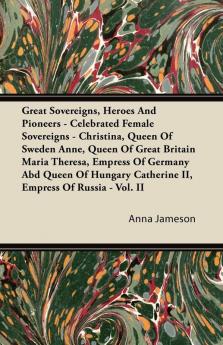 Great Sovereigns Heroes And Pioneers - Celebrated Female Sovereigns - Christina Queen Of Sweden Anne Queen Of Great Britain Maria Theresa Empress ... Catherine II Empress Of Russia - Vol. II