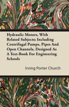 Hydraulic Motors With Related Subjects; Including Centrifugal Pumps Pipes And Open Channels Designed As A Text-Book For Engineering Schools