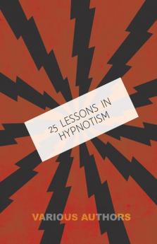 25 Lessons in Hypnotism: Embracing the Science of Magnetic Healing Telepathy Mind Reading Clairvoyant Hypnosis Mesmerism Animal Magnetism ... Personal Magnetism and Kindred Sciences.