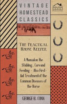 The Practical Horse Keeper - A Manual On The Stabling Care And Feeding - Also First-Aid Treatment Of The Common Diseases Of The Horse
