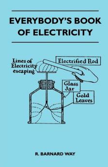 Everybody's Book Of Electricity - A First Introduction To The Principles Of Electricity And A Simple Explanation Of Modern Electrical Appliances And Machines
