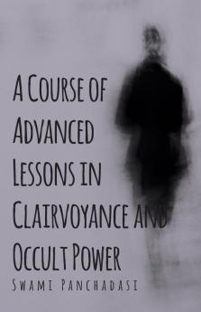 A Course Of Advanced Lessons In Clairvoyance And Occult Power