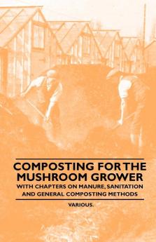 Composting for the Mushroom Grower - With Chapters on Manure Sanitation and General Composting Methods