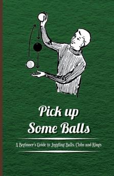 Pick Up Some Balls - A Beginners Guide to Juggling Balls Clubs and Rings