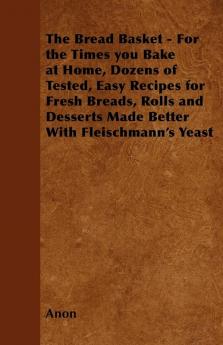 The Bread Basket - For the Times You Bake at Home Dozens of Tested Easy Recipes for Fresh Breads Rolls and Desserts Made Better With Fleischmann's Yeast