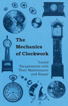 The Mechanics of Clockwork - Lever Escapements Cylinder Escapements Verge Escapements Shockproof Escapements an Their Maintenance and Repair