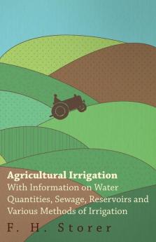 Agricultural Irrigation - With Information on Water Quantities Sewage Reservoirs and Various Methods of Irrigation