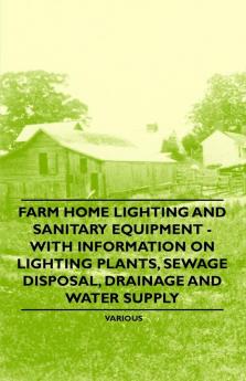 Farm Home Lighting and Sanitary Equipment - With Information on Lighting Plants Sewage Disposal Drainage and Water Supply
